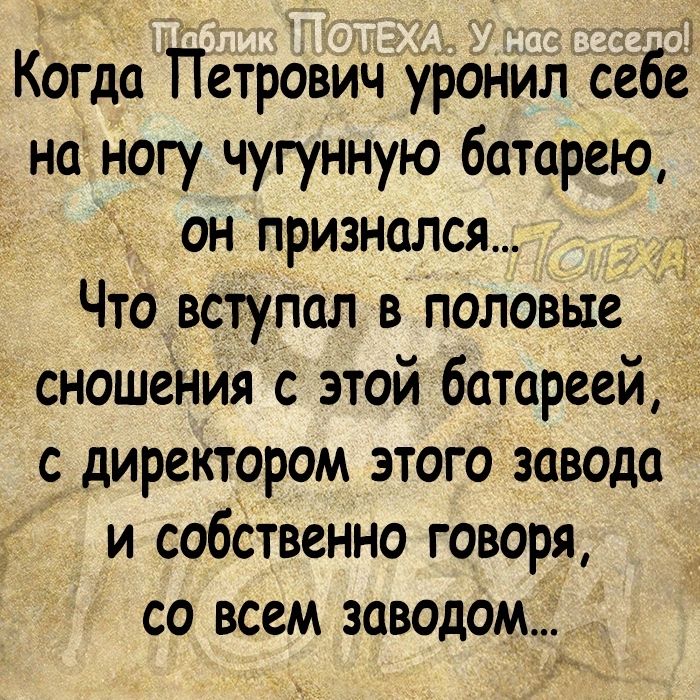 Когда Петрович уронил себе на ногу чугунную батарею он признался Что вступал в половые сношенияс этой батареей с директором этого завода и собственно говоря со всем заводом