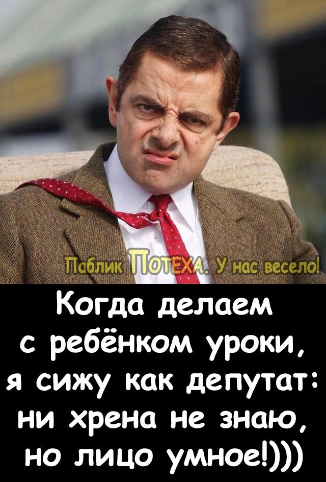 Когда делаем с ребёнком уроки я сижу как депутат ни хрена не знаю но лицо умное