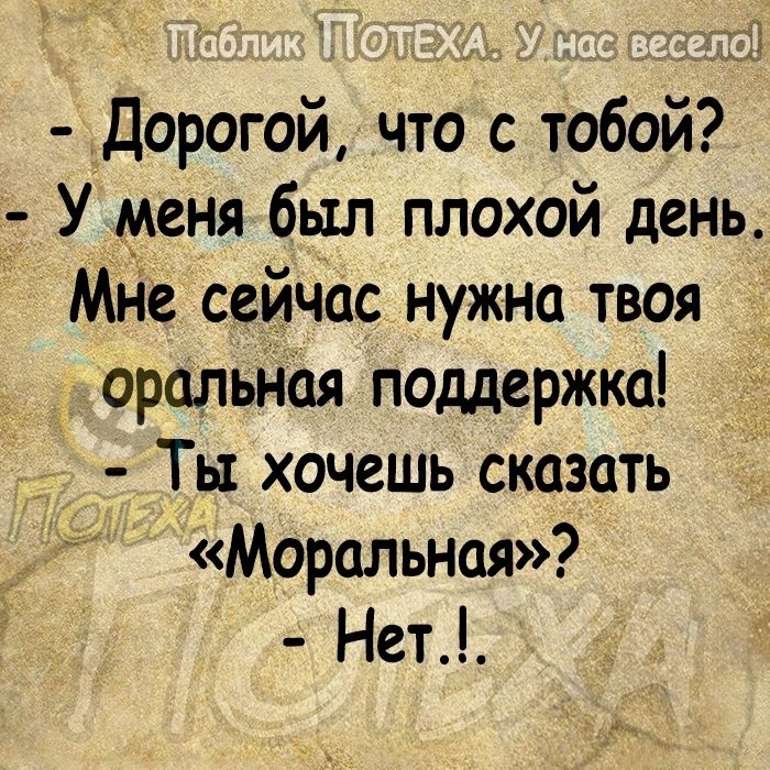 х Дорогой что с тобой _ У меня был плохой день Мне сейчас нужна твоя оральная поддержка Ты хочешь сказать Моральная Нет