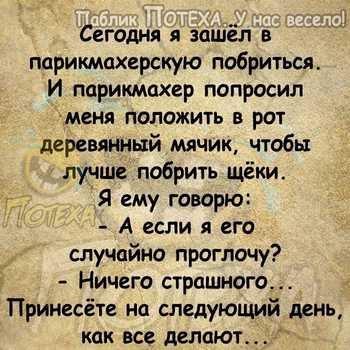 Сегодня я зашёл в парикмахерскую побриться И парикмахер попросил меня положить в рот деревянный мячик чтобы лучшепобрить щёки г Я ему говорю А если я его случайно проглочу Ничего страшного Принесёте на следующий день как все дВЛЦЮТ