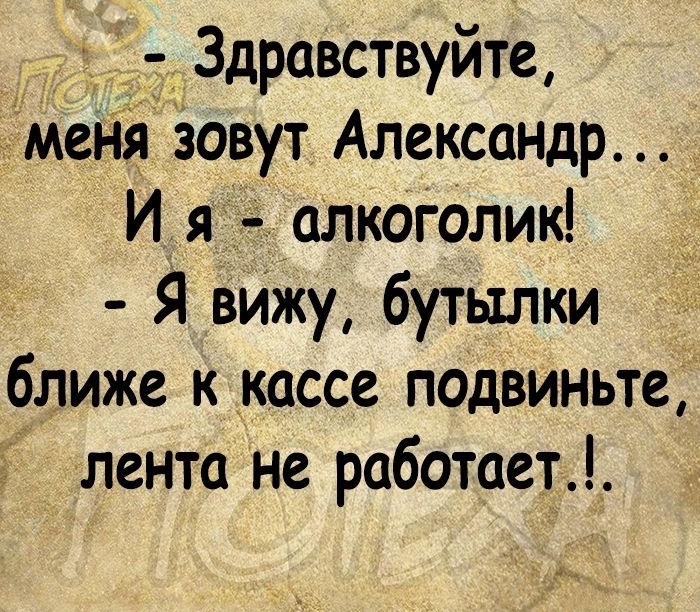1 Здравствуйте меня зовут Александр И я алкоголик Я вИжу бутылки ближе к кассе подвиньте лента не работает