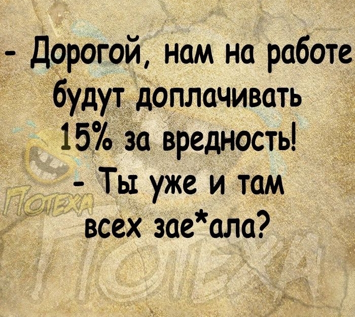 Дорогой нам на работе будут доплачивать _ 15 за вредность _ Ты уже и там всех заеала