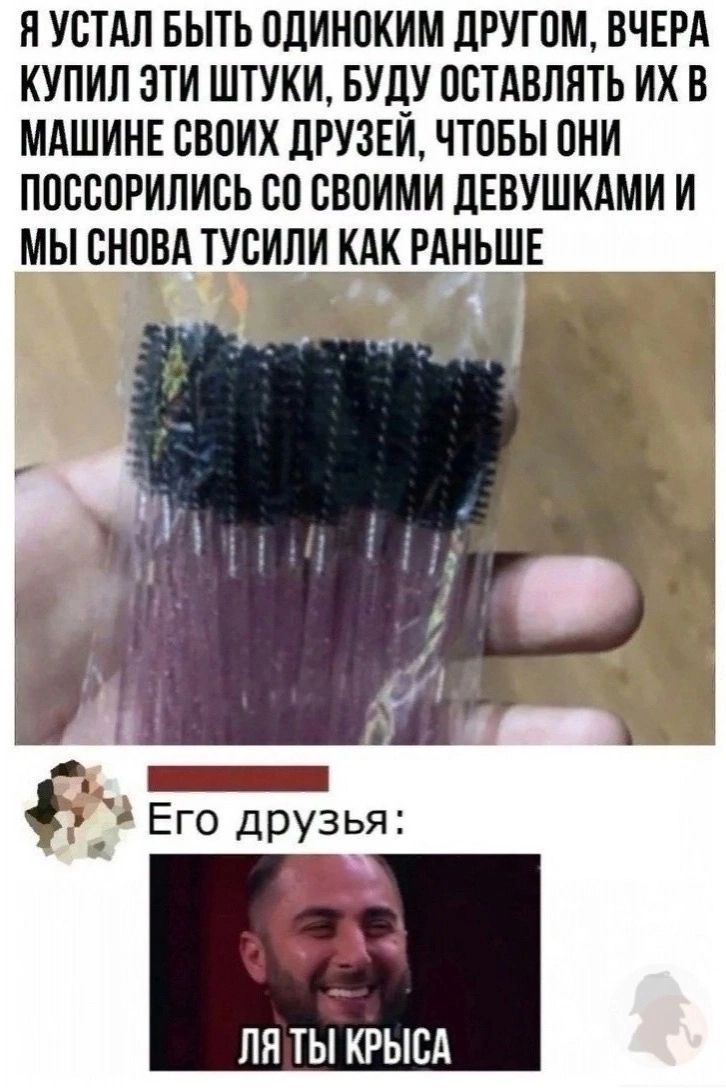 НУСТАЛ БЫТЬ ОЛИНОКИМ дРУГОМ ВЧЕРА КУПИЛ ЗТИ ШТУКИ БУДУ ОСТАВЛЯТЬ ИХ В МАШИНЕ СВОИХ дРУЗЕИ ЧТОБЫ ОНИ ПОССОРИЛИСЬ СО СВОИМИ дЕВУШКАМИ И МЫ СНОВА ТУСИПИ КАК РАНЬШЕ Его друзья ПП ТЫ КРЫСА