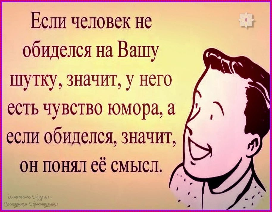 Если человек не обиделся на Вашу шутку значит у него есть чувство юмора а есша обиделся значит он понял её смысл