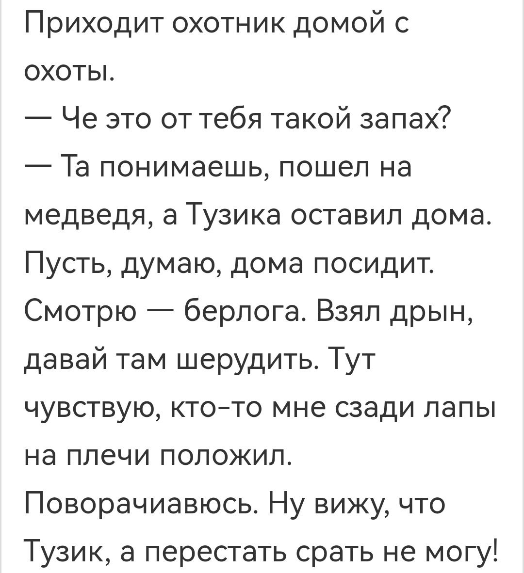 Приходит охотник домой с ОХОТЫ Че это от тебя такой запах Та понимаешь пошел на медведя а Тузика оставил дома Пусть думаю дома посидит Смотрю берлога Взял дрын давай там шерудить Тут чувствую ктото мне сзади папы на плечи ПОЛОЖИЛ Поворачиавюсь Ну вижу что Тузик а перестать срать не могу