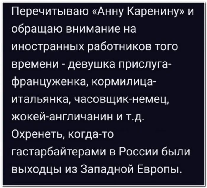 Перечитываю Анну Каренину и обращаю внимание на иностранных работников того времени девушка прислуга француженка кормилица итальянка часовщиюнемец жокей англичанин и тд Охренеть когда то гастарбайтерами в России были выходцы из Западной Европы