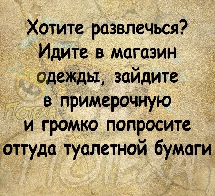 Хотите развлечься Идите в магазин одежды зайдите в прИмерочную и громко попросите оттуда туалетной бумаги