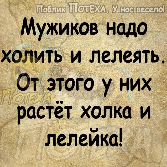 Мужиков надо холить и лелеять От этого у них і расТёт холка и лелейка