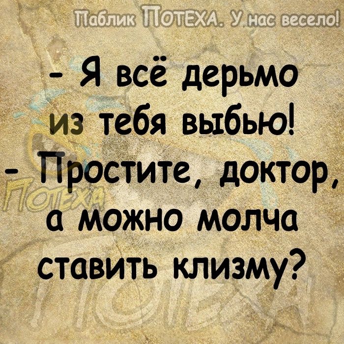 Я всё дерьмо И тебя выбью _ Простите доктор а можно молча ставить клизму