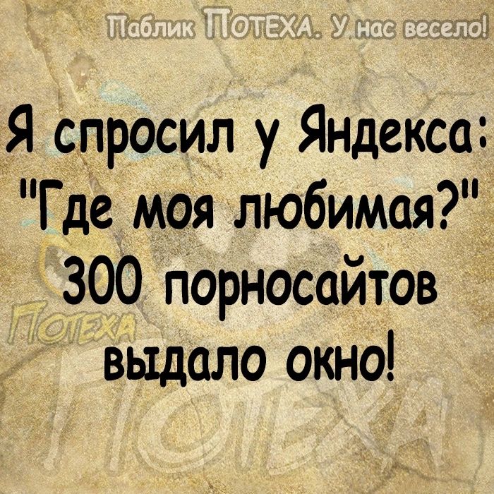 Я спросил у Яндекса Где моя любимая 300 порносайтов выдало окно