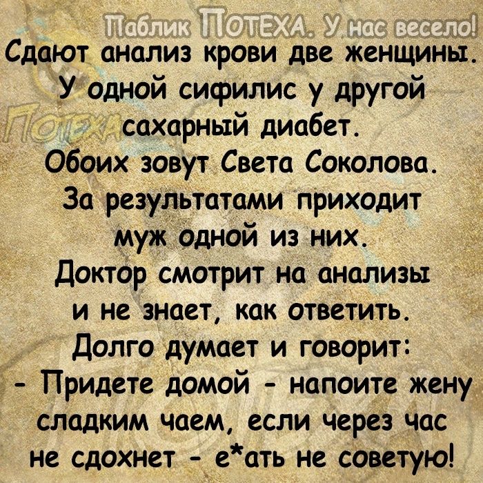 Сдают анализ крови две жениіиньі У одной сифилис у другой сахарный диабет обоих зовут Света Соколова За результатами приходит муж одной из них Доктор смотрит на анализы и не знает как ответить Долго думает и говорит 5 Придете домой напоите женуд сладким чаем если через час не сдохнет г_еать не советую