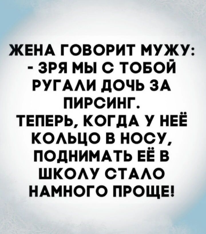 ЖЕНА говорит мужу зря мы с товой ругми дочь зд пирсинг ТЕПЕРЬ когдА у НЕЁ КОАЬЦО в носу поднимпь ЕЁ в шкоу стмо НАМНОГО прощы