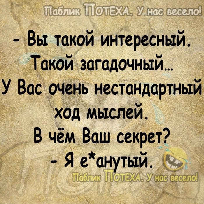 Вы такой интересный Такой загадочный У Вас очень нестандартный ход мыслей В чём Ваш секрет Я е анутый Тиц ем