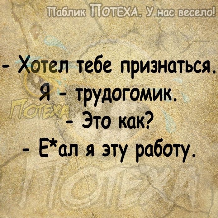 Хотел тебе признаться Я трудогомик Это как Еал я эту работу