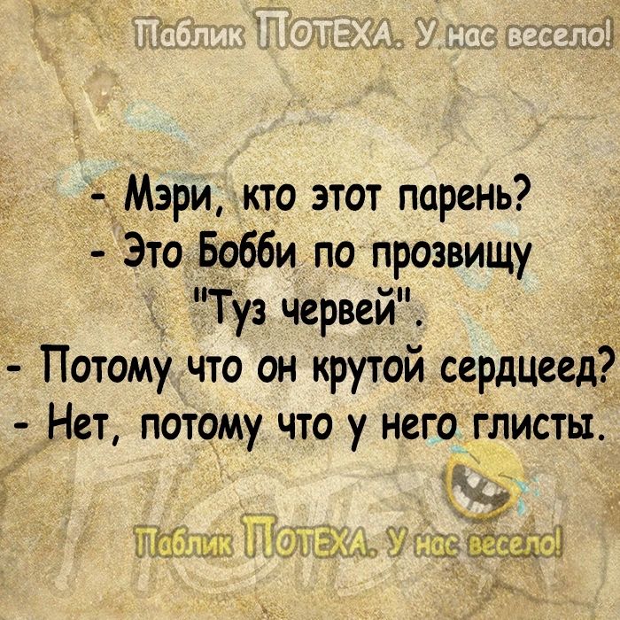 Мэри кто этот парень Это Бобби по прозвищу Туз червей Потому что он крутой сердцеед Нет потому что у него глисты