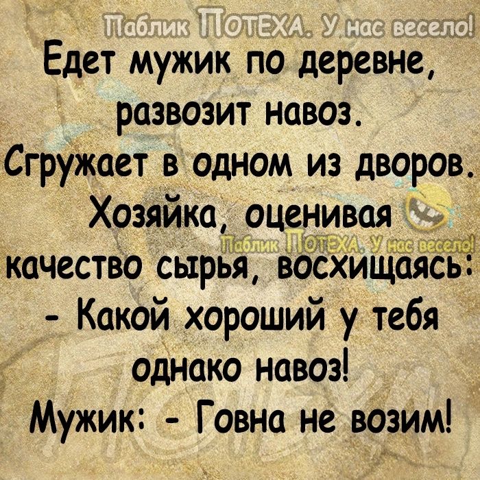 Едет мужик подеревне развозит навоз Сгружает в одном из дворов Хозяйка оценивая качество сЁцэЁЁп восхищаяслё Какой хороший у тебя 7 однако навоз Мужик Говна не возим