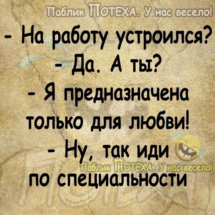 На работу устроился Да А ты Я предназначена топько для любви Ну так иди по специальности