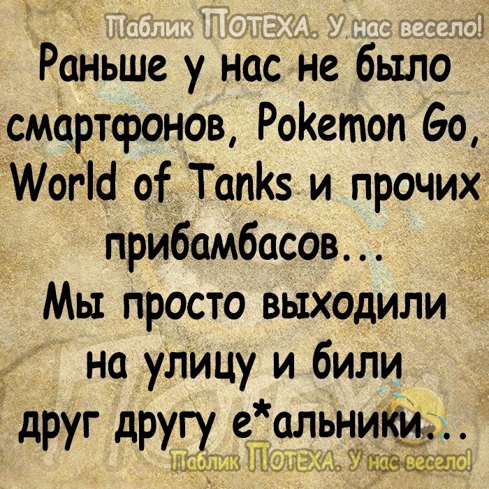 Раньше у нас не было смартфонов РоКетоп во Иогіб от ТапКз и прочих прибамбасы Мы просто выходили _у на улицу и били друг другу е_ альниКи