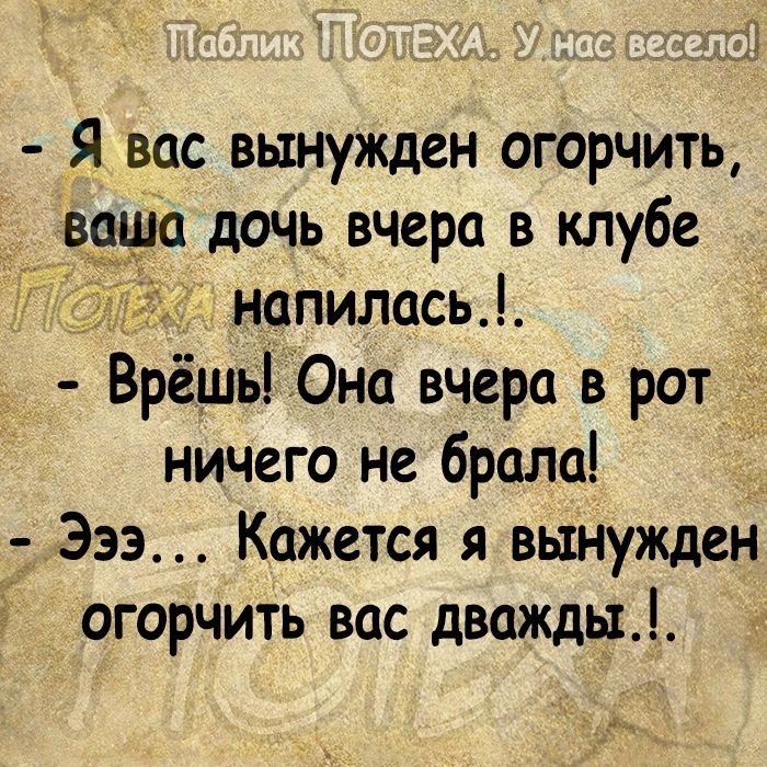 Я вас вынужден огорчить ваша дочь вчера в клубе напилась Врёшь Она вчера в рот ничего не брала Эээ Кажется я вынужден огорчить вас дважды