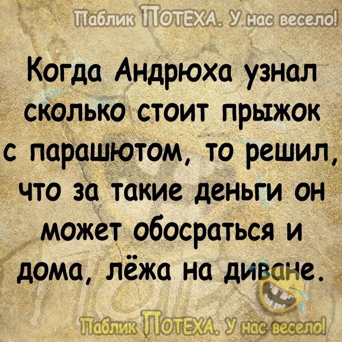 Когда Андрюха узнал сколько стоит прыжок с парашютОм то решил_ что за такие деньги он может обосраться и дома лёжа на дитина