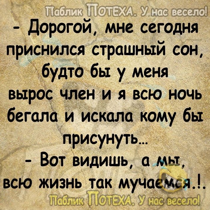 Дорогой мнесегодняы приснился страшный сон будто бы у меня _х вырос член и я всю ночь бегало и искала кому бьг присунуть Вот видишь а мы всю жизнь т_ак мучая дзы 3 ШМ