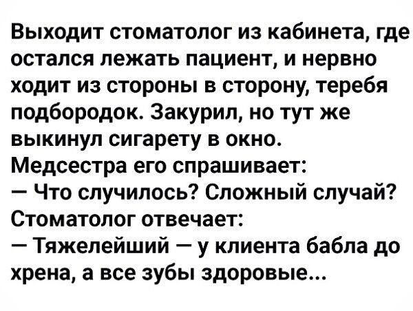 Выходит стоматолог из кабинета где остался лежать пациент и нервно ходит из стороны в сторону теребя подбородок 3акурип но тут же выкинул сигарету в окно Медсестра его спрашивает Что случилось Сложный случай Стоматолог отвечает Тяжелейший у клиента бабла до хрена а все зубы здоровые