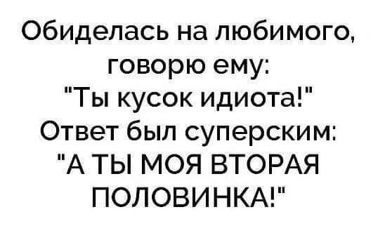 обиделась на любимого говорю ему Ты кусок идиота Ответ был суперским А ТЫ МОЯ ВТОРАЯ ПОЛОВИНКА