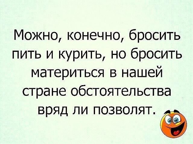 Можно конечно бросить пить и курить но бросить материться в нашей стране обстоятельства ВРЯД ЛИ ПОЗВОЛЯТ