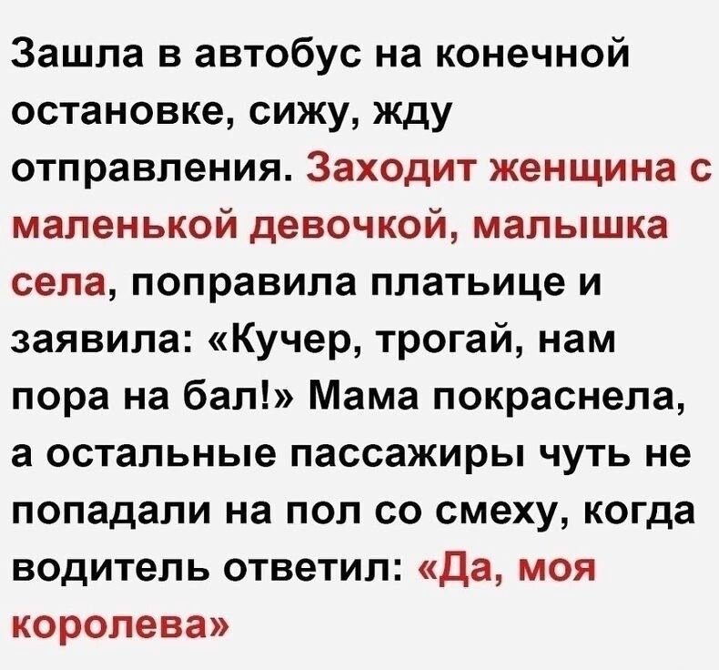 Зашла в автобус на конечной остановке сижу жду отправления Заходит женщина с маленькой девочкой малышка села поправила платьице и заявила Кучер трогай нам пора на бал Мама покраснела а остальные пассажиры чуть не попадали на пол со смеху когда водитель ответил Да моя королева