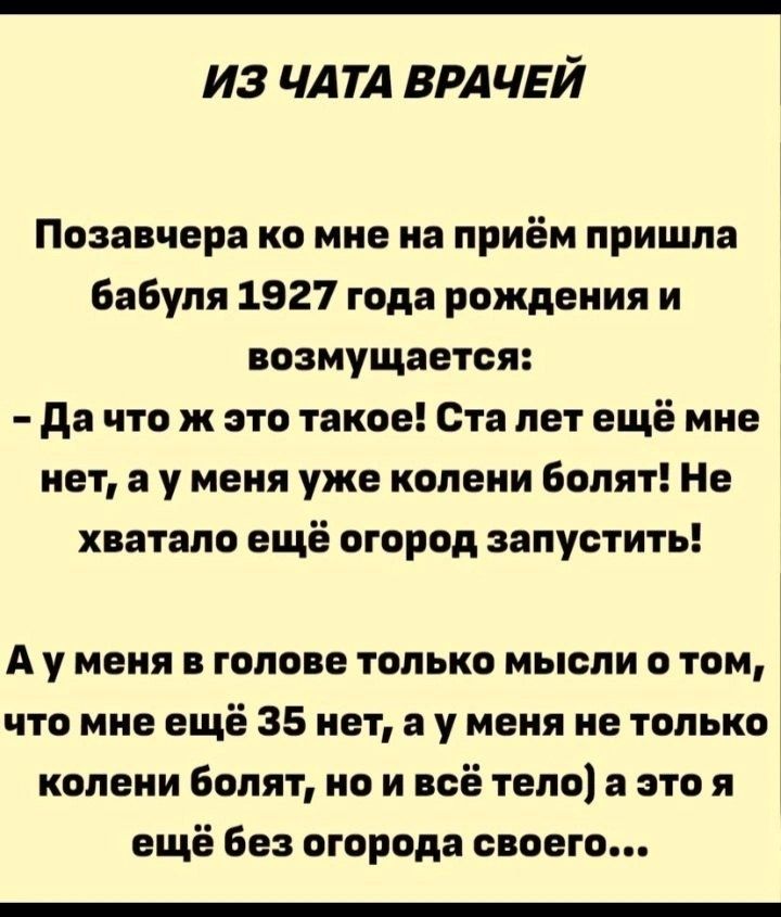 из ЧАТА ВРАЧЕЙ Позавчера ко мне на приём пришла бабуля 1927 года рождения и возмущается да что ж это такое Ста лет ещё мне нет а у меня уже колени болят Не хватало еще огород запустить А у меня в голове только мысли о том что мне ещё 35 нет а у меня не только колени болят но и всё тело а это я ещё без огорода своего