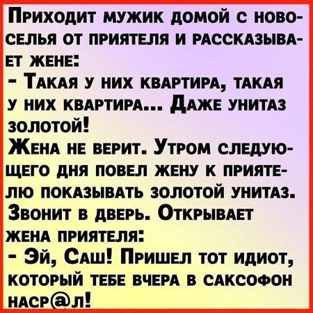 Приходит мужик домой ново СЕЛЬЯ от приятнля и местным ЕТ жвнв Тдкдя у них квяртирд тдкдя у них квдртиря дяжв унитдз золотой ЖЕНА нЕ вврит Утром слвдую щего дня повел жвну к прияте лю покязывдть золотой унитяз Звонит в дверь Открывш женя приятеля Эй САш Пришвл тот идиот который ТЕБЕ вчнря в сдксофон ндсрл