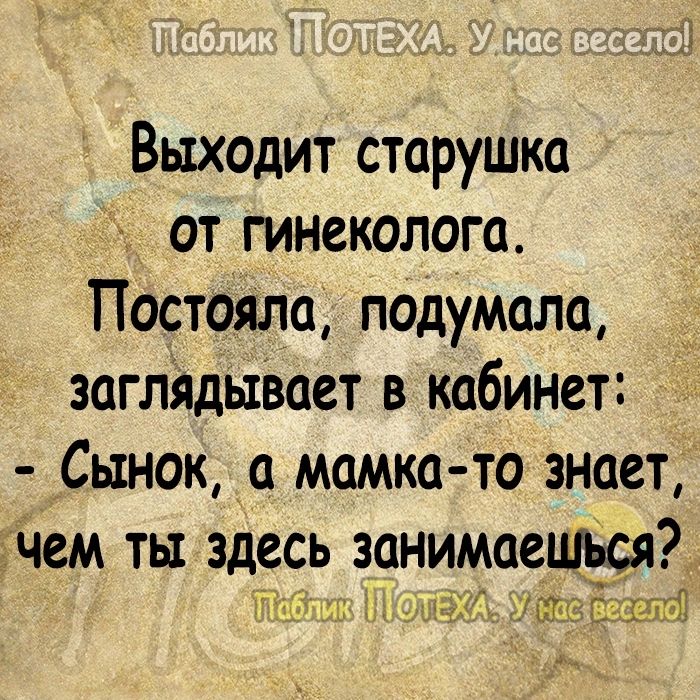 Выходит старушка от гинеколога Постояла подумала заглядывает в кабинет Сынок а мамка то знает чем ты здесь занимаецжя