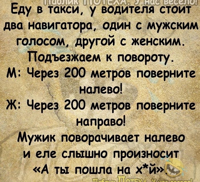 _ Еду в такси у водителя стоит дванавигатора один с мужским голосом другой с женским Подъезжаем к повороту М Через 200 метров поверните налево Ж Через 200 метров поверните направо Мужик поворачивает налево и еле слышно произносит А ты пошла на хй