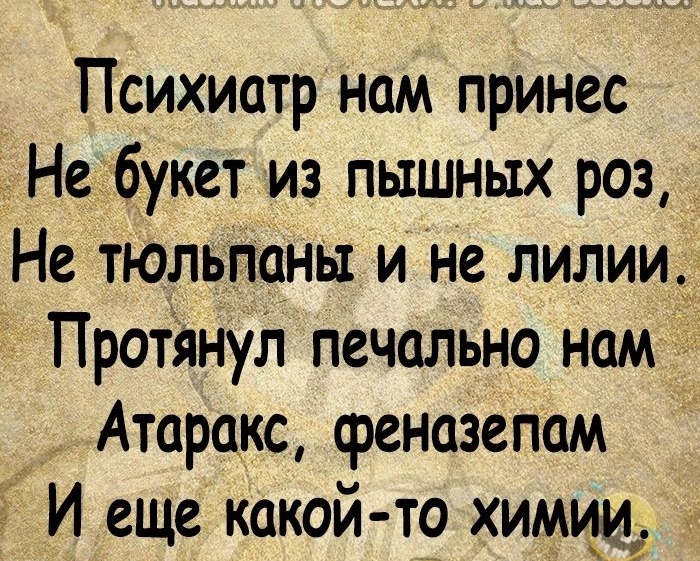 Психиатр нам принес Не букет из пышных роз Не тюльпаны и не лилии Протянул печально нам Атаракс феназепам И еще какой тр химии М ч Пп 51 авт 14915