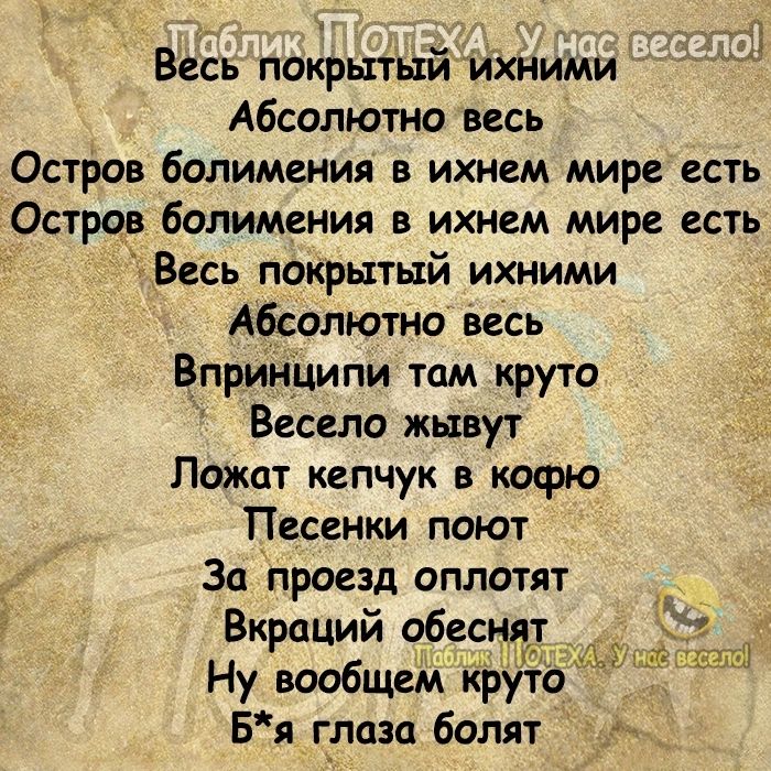 Весь покрытый ихними Абсолютно весь Остров болимения в ихнем мире есть Остров болимеНИя в ихнем мире есть Весь покрытый ихними Абсолютно весь Вприндипи тпм круто Весело живут Лежат кепчук в кофю Песенки поют За проезд оплатят Вкраций обеснят Эг Мик щ Ну вообщем круто Бя_глцэа болят