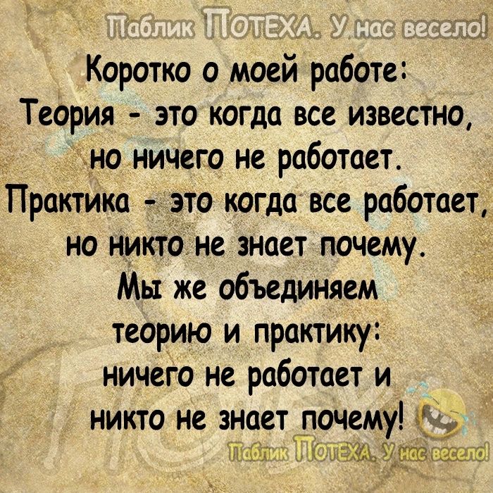 Коротко о моей работе Теория это когда все известно х_но ничего не работает Практика это когда все работает но никтоі не знает почему_ Мы же объединяем теорию и практику ничего не работает и никто не знает почему 1 011 г так цу