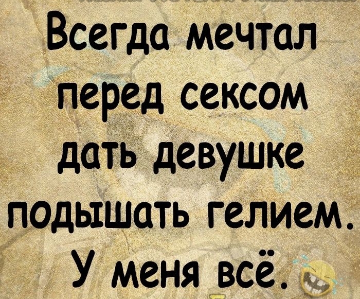 Всегда мечтал перед сексом дать девушке подышать гелием У меня всё к И з алтын