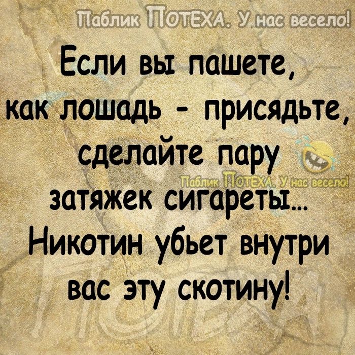 Если вы пишете как лошадь присядьте сделайте пару затяжек сигареты Никотин убьет внутри вас эту скотину