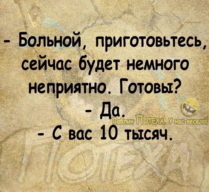 Больной приготовьтесь сейчас будет немного неприятно Готовы _ Да С вас 10 тысяч