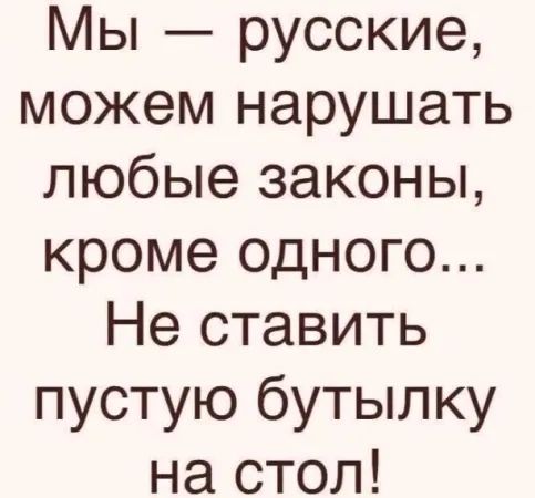 Мы русские можем нарушать любые законы кроме одного Не ставить пустую бутылку на стол