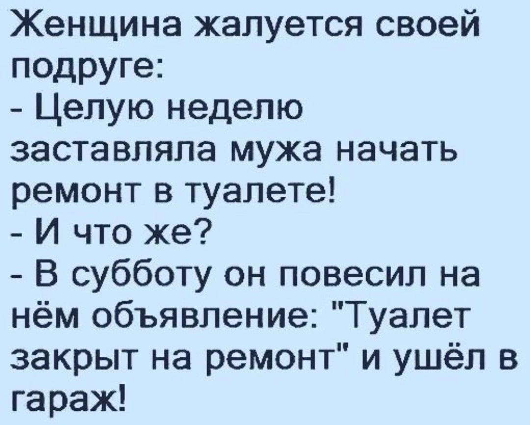 Женщина жалуется своей подруге Целую неделю заставляла мужа начать ремонт в туалете И что же В субботу он повесил на нём объявление Туалет закрыт на ремонт и ушёл в гараж