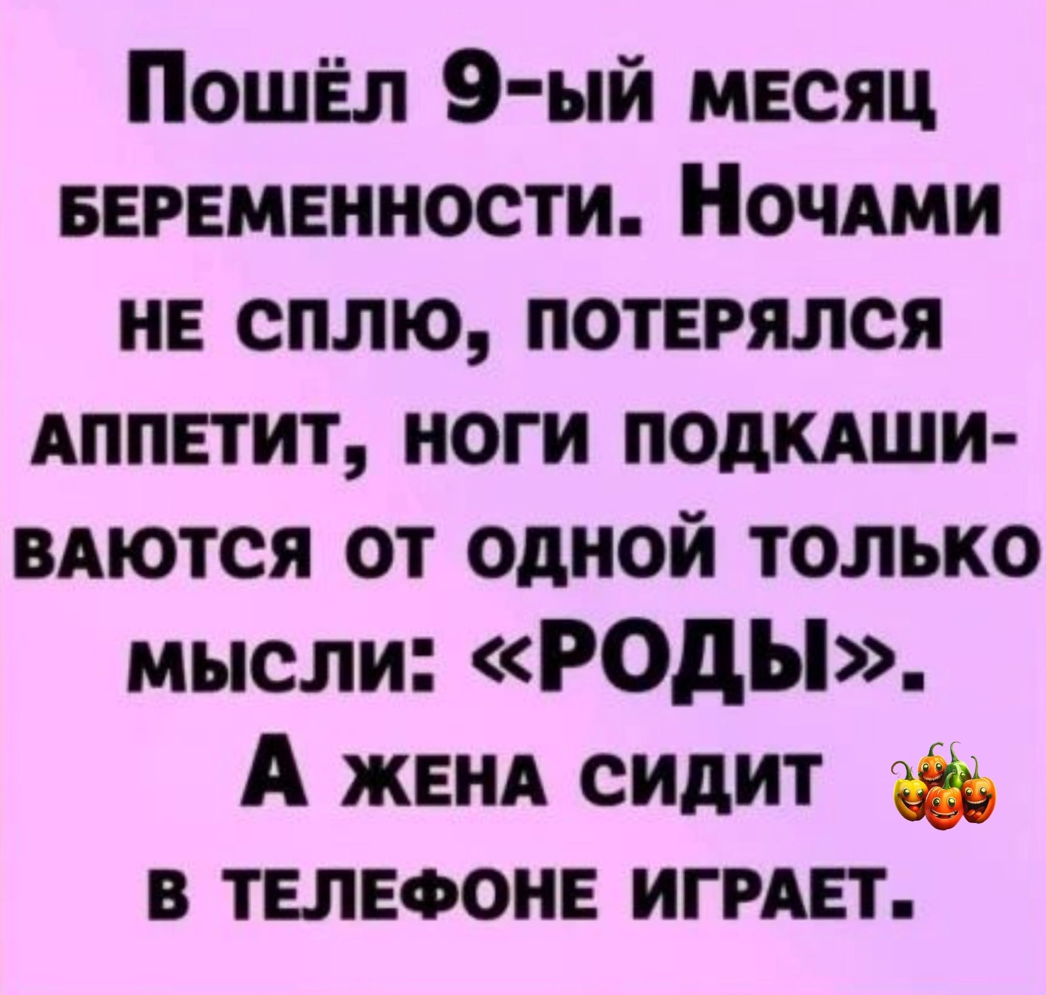 Пошёл 9 ый месяц БЕРЕМЕННОСТИ НочАми не сплю потерялся АППЕТИТ ноги подкдши вдются от одной только мысли годы А жвнд сидит в телефоне игпвт