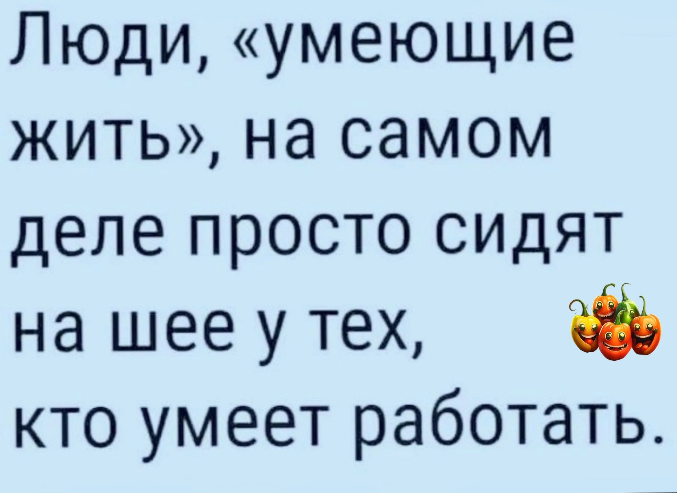 Люди умеющие жить на самом деле просто СИДЯТ на шее у тех кто умеет работать