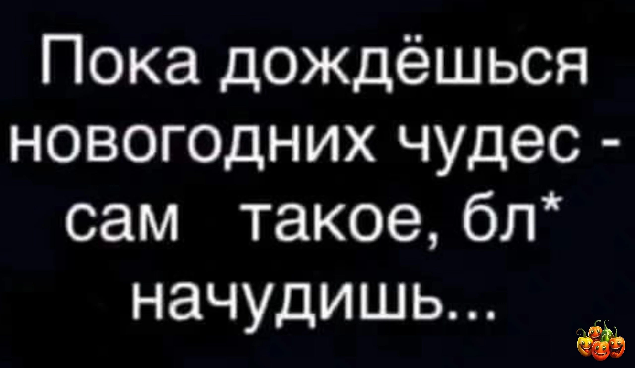 Пока дождёшься новогодних чудес сам такое бл нач ишь Уд
