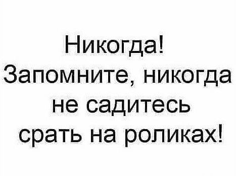 Никогда Запомните никогда не садитесь срать на роликах