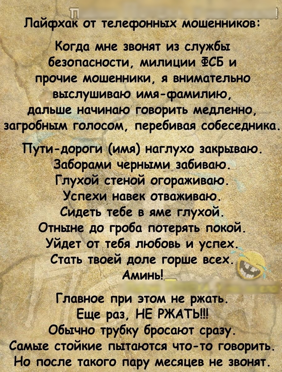 Пайфхакот телефонных мошенников Когда мне звонят из службы безопасности милиции ФСБ и прочие мошенники я внимательно выслушивпю имя фамилию МЛЬШС начинаю ГОВОРИТЬ МСМСННО зпгробньтм голосом перебивая собеседника _ Пути дороги имя наглухо закрываю Заборцми черными забивпю Глухой стеной огораживаю УСПЕХИ ПМК атвоживаю сидеть тебе в яме глухой Отныне до гроба потерять покой Уйдет от тебя любовь и усп