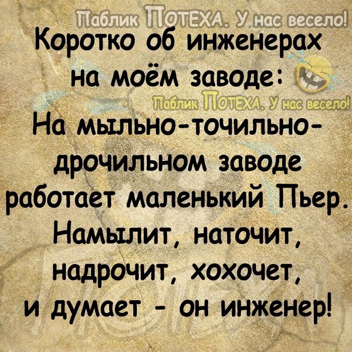 Коротко об инженерах на моём заводе д31 Но мыльно точильно дрочильном заводе _ работает Маленький Пьер Намылит наточит надрочит хохочет и думает он инженер