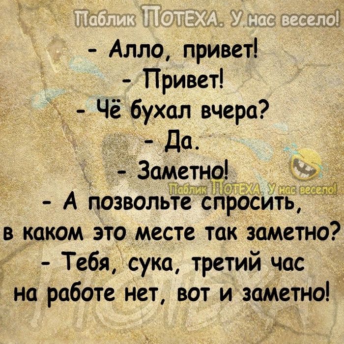Алло привет Привет Чё бухал вчера _ Да Заметно А позвольте спросить в каком это месте так заметно _ Тебя сука третий час на работе нет вот и заметно