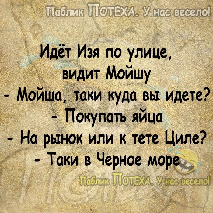 Идёт Изя по улице видит Мойшу Мойша таки куда вы идете Пакупать яйца На рынок или к тете Циле Таки в Черное море