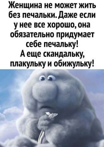 Женщина не может жить без печальки даже если у нее все хорошо она обязательно придумает себе печальку А еще скандальку плакульку и обижульку